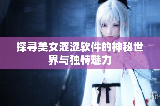 探寻美女涩涩软件的神秘世界与独特魅力