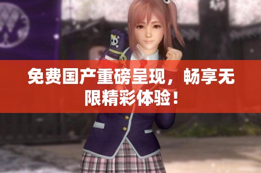 免费国产重磅呈现，畅享无限精彩体验！