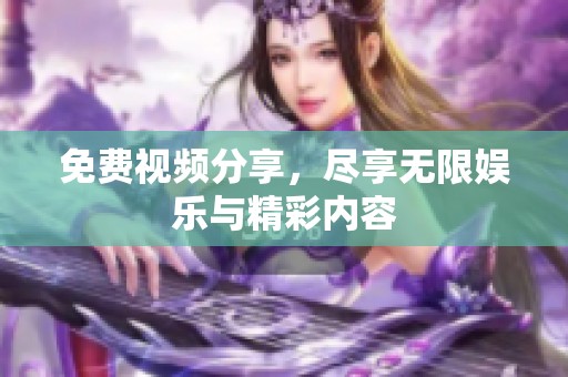 免费视频分享，尽享无限娱乐与精彩内容
