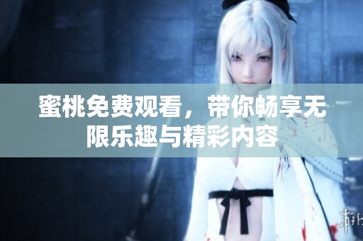蜜桃免费观看，带你畅享无限乐趣与精彩内容