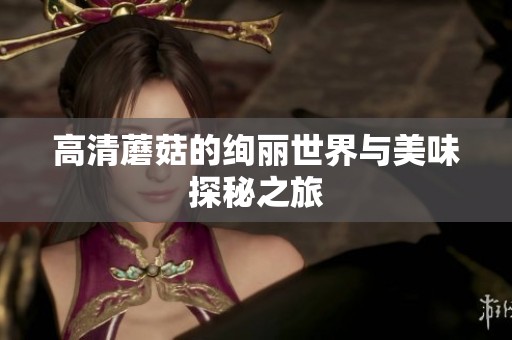 高清蘑菇的绚丽世界与美味探秘之旅