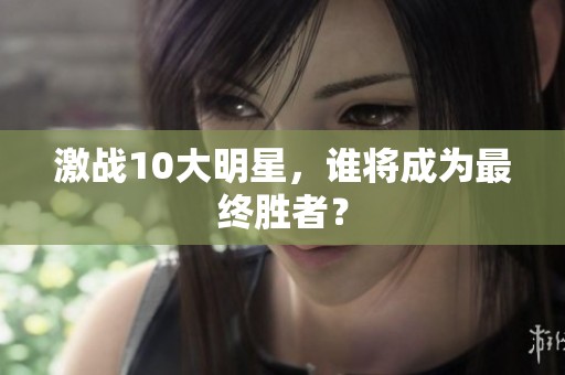 激战10大明星，谁将成为最终胜者？