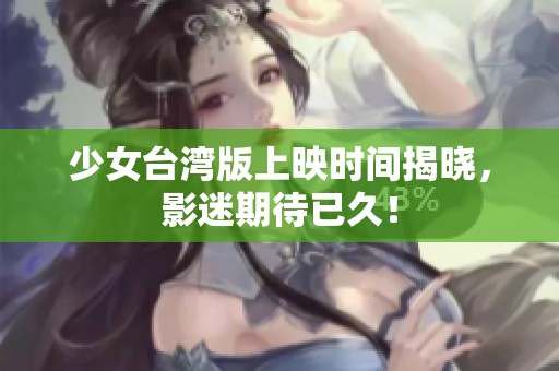 少女台湾版上映时间揭晓，影迷期待已久！