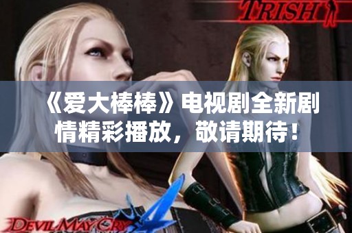 《爱大棒棒》电视剧全新剧情精彩播放，敬请期待！