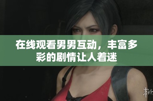 在线观看男男互动，丰富多彩的剧情让人着迷