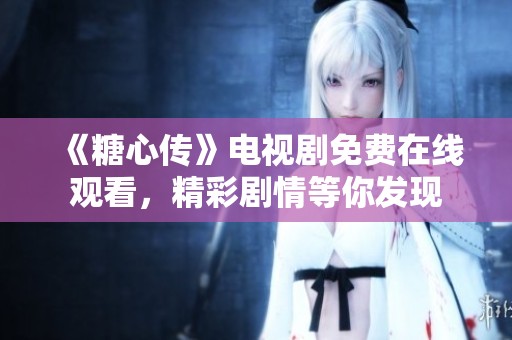 《糖心传》电视剧免费在线观看，精彩剧情等你发现