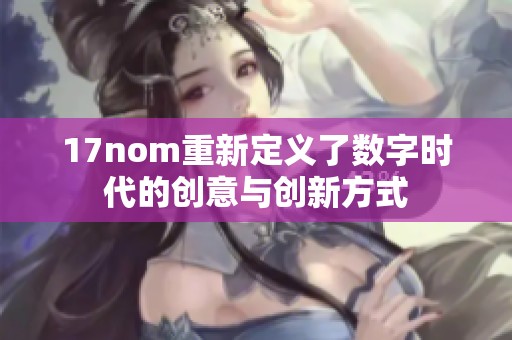 17nom重新定义了数字时代的创意与创新方式