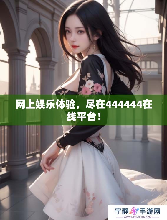 网上娱乐体验，尽在444444在线平台！
