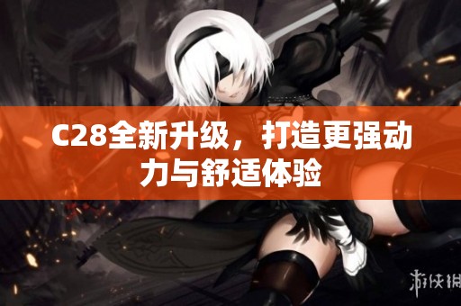 C28全新升级，打造更强动力与舒适体验