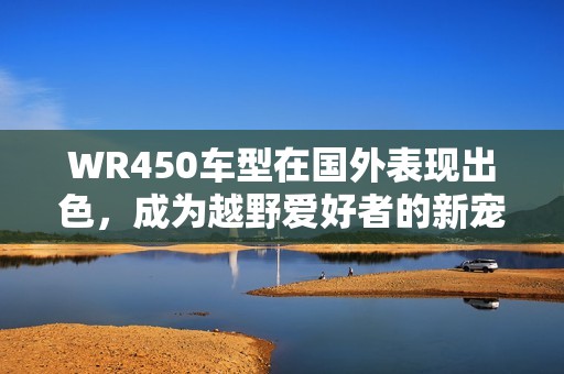 WR450车型在国外表现出色，成为越野爱好者的新宠