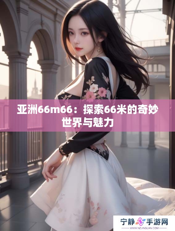 亚洲66m66：探索66米的奇妙世界与魅力