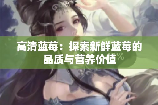 高清蓝莓：探索新鲜蓝莓的品质与营养价值