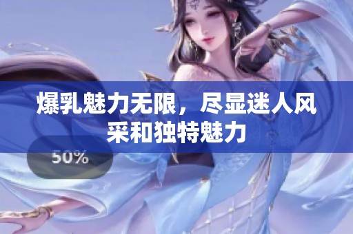 爆乳魅力无限，尽显迷人风采和独特魅力