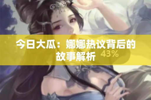 今日大瓜：娜娜热议背后的故事解析