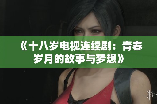 《十八岁电视连续剧：青春岁月的故事与梦想》