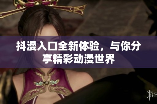 抖漫入口全新体验，与你分享精彩动漫世界