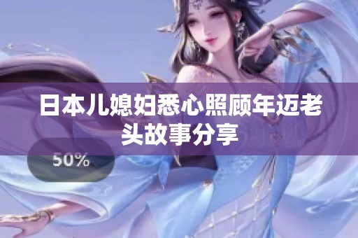 日本儿媳妇悉心照顾年迈老头故事分享