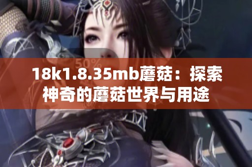 18k1.8.35mb蘑菇：探索神奇的蘑菇世界与用途