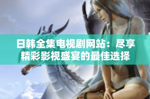 日韩全集电视剧网站：尽享精彩影视盛宴的最佳选择