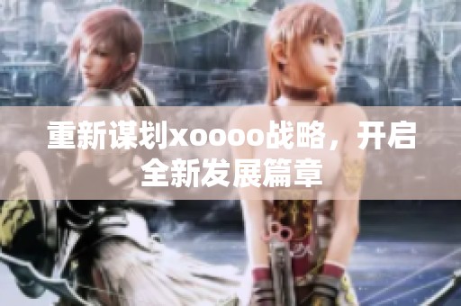 重新谋划xoooo战略，开启全新发展篇章