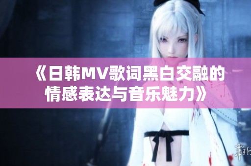 《日韩MV歌词黑白交融的情感表达与音乐魅力》