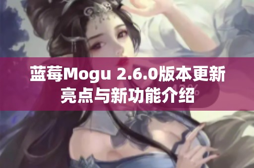 蓝莓Mogu 2.6.0版本更新亮点与新功能介绍