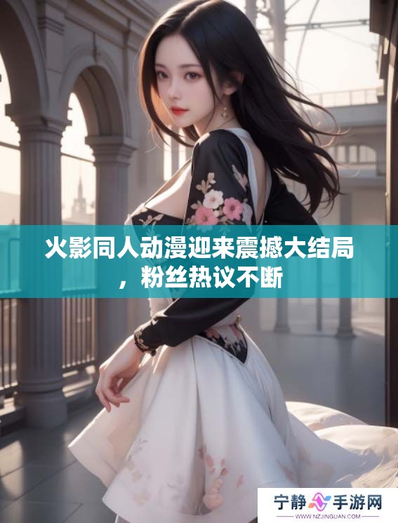 火影同人动漫迎来震撼大结局，粉丝热议不断