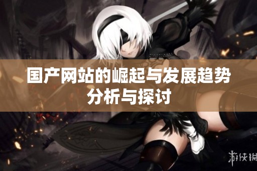 国产网站的崛起与发展趋势分析与探讨