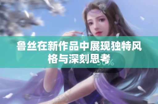 鲁丝在新作品中展现独特风格与深刻思考