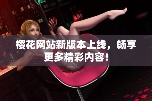樱花网站新版本上线，畅享更多精彩内容！