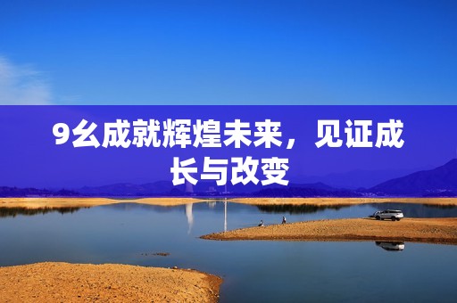 9幺成就辉煌未来，见证成长与改变