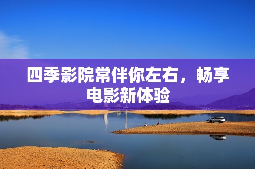 四季影院常伴你左右，畅享电影新体验