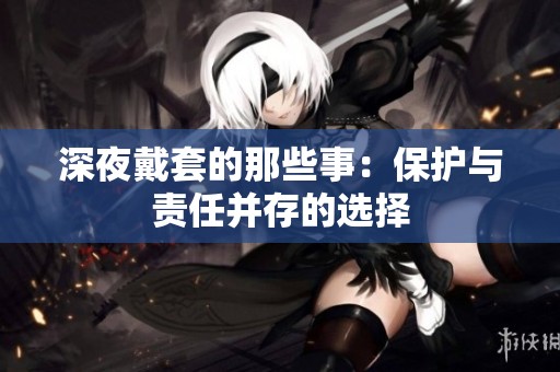 深夜戴套的那些事：保护与责任并存的选择