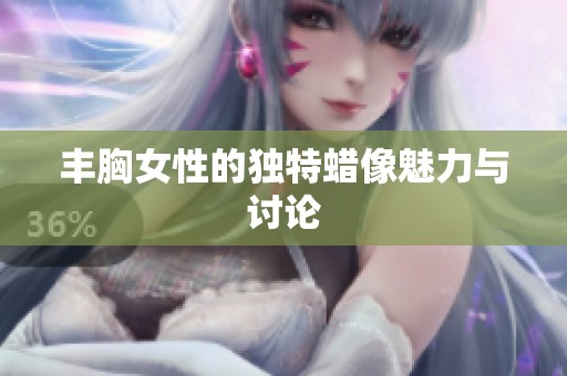 丰胸女性的独特蜡像魅力与讨论