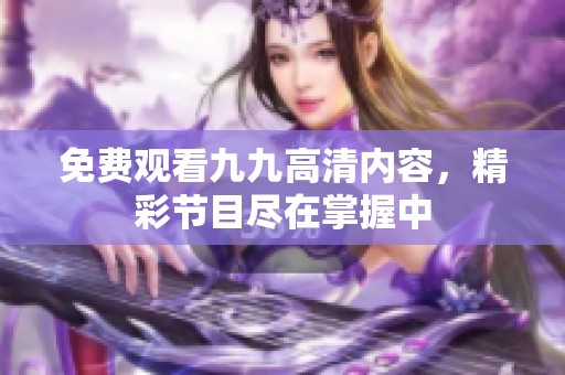 免费观看九九高清内容，精彩节目尽在掌握中