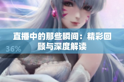 直播中的那些瞬间：精彩回顾与深度解读