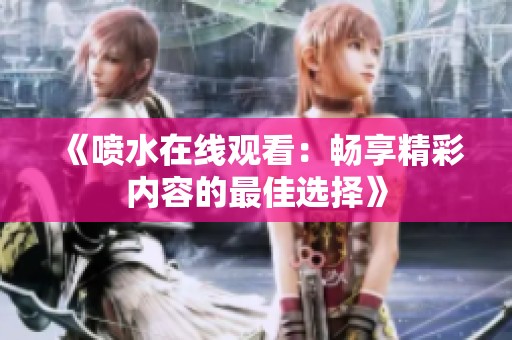 《喷水在线观看：畅享精彩内容的最佳选择》