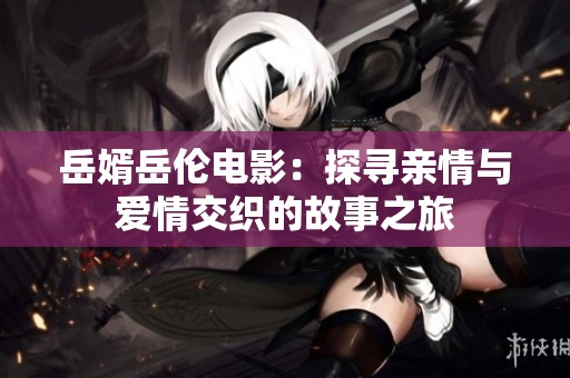 岳婿岳伦电影：探寻亲情与爱情交织的故事之旅