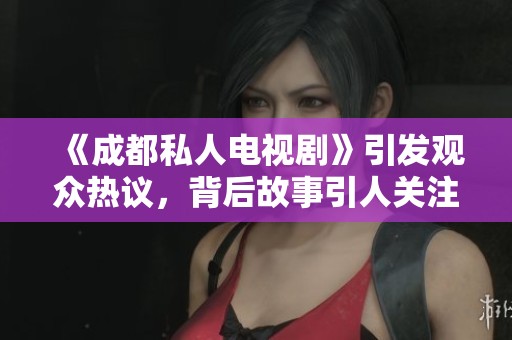 《成都私人电视剧》引发观众热议，背后故事引人关注