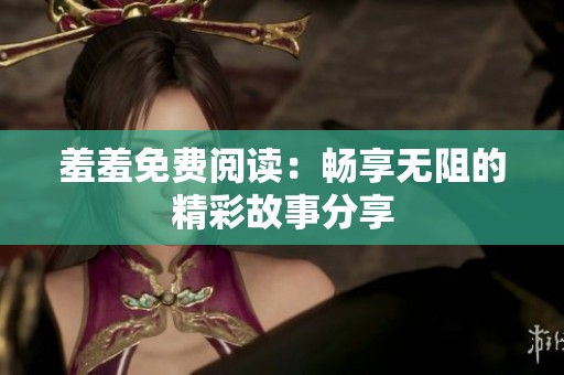 羞羞免费阅读：畅享无阻的精彩故事分享