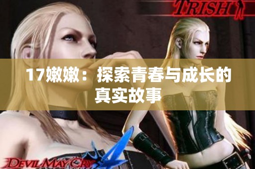 17嫩嫩：探索青春与成长的真实故事