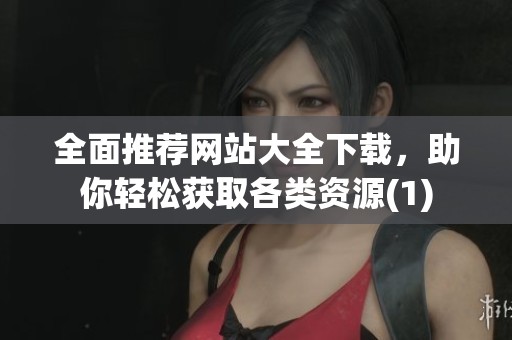 全面推荐网站大全下载，助你轻松获取各类资源(1)