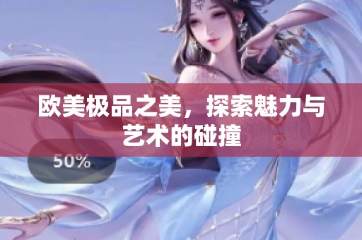 欧美极品之美，探索魅力与艺术的碰撞