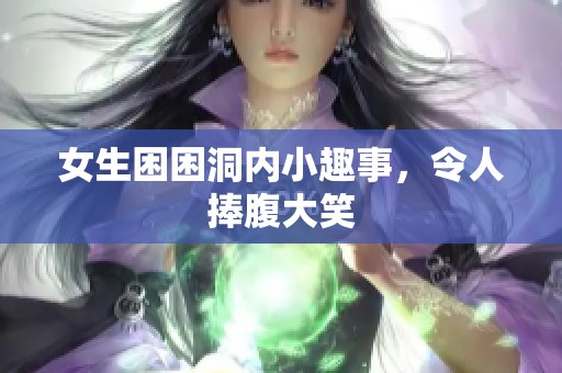 女生困困洞内小趣事，令人捧腹大笑