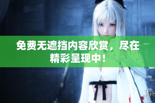免费无遮挡内容欣赏，尽在精彩呈现中！