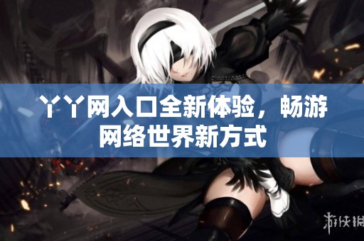 丫丫网入口全新体验，畅游网络世界新方式