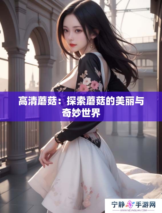 高清蘑菇：探索蘑菇的美丽与奇妙世界