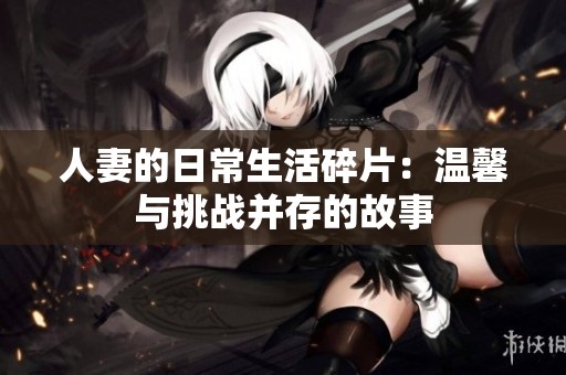 人妻的日常生活碎片：温馨与挑战并存的故事
