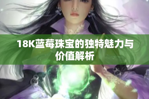 18K蓝莓珠宝的独特魅力与价值解析