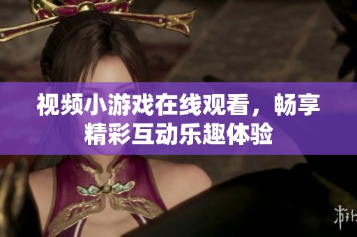 视频小游戏在线观看，畅享精彩互动乐趣体验